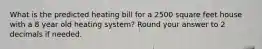 What is the predicted heating bill for a 2500 square feet house with a 8 year old heating system? Round your answer to 2 decimals if needed.