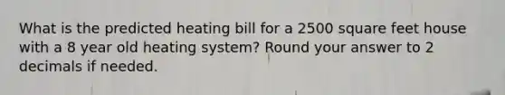 What is the predicted heating bill for a 2500 square feet house with a 8 year old heating system? Round your answer to 2 decimals if needed.