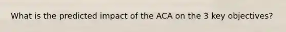 What is the predicted impact of the ACA on the 3 key objectives?