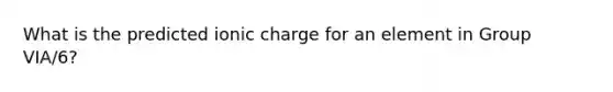 What is the predicted ionic charge for an element in Group VIA/6?