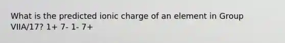 What is the predicted ionic charge of an element in Group VIIA/17? 1+ 7- 1- 7+