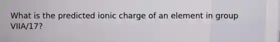 What is the predicted ionic charge of an element in group VIIA/17?