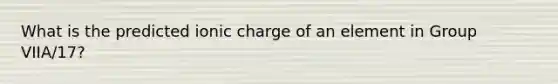 What is the predicted ionic charge of an element in Group VIIA/17?