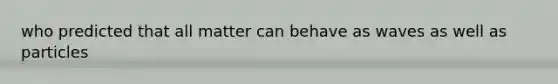who predicted that all matter can behave as waves as well as particles