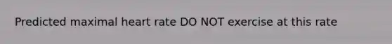 Predicted maximal heart rate DO NOT exercise at this rate