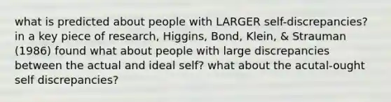 what is predicted about people with LARGER self-discrepancies? in a key piece of research, Higgins, Bond, Klein, & Strauman (1986) found what about people with large discrepancies between the actual and ideal self? what about the acutal-ought self discrepancies?