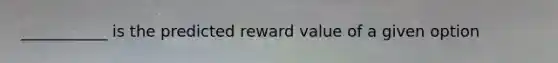 ___________ is the predicted reward value of a given option