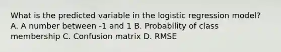 What is the predicted variable in the logistic regression model? A. A number between -1 and 1 B. Probability of class membership C. Confusion matrix D. RMSE