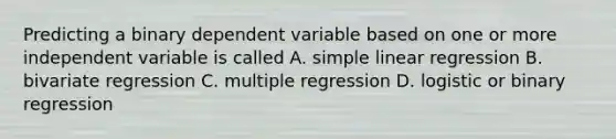 Predicting a binary dependent variable based on one or more independent variable is called A. simple linear regression B. bivariate regression C. multiple regression D. logistic or binary regression