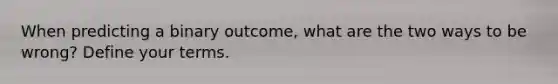 When predicting a binary outcome, what are the two ways to be wrong? Define your terms.