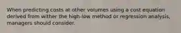 When predicting costs at other volumes using a cost equation derived from wither the high-low method or regression analysis, managers should consider.