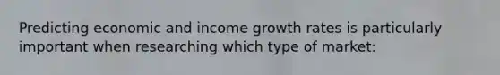 Predicting economic and income growth rates is particularly important when researching which type of market: