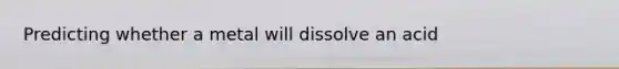 Predicting whether a metal will dissolve an acid
