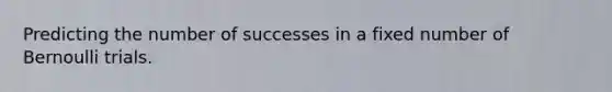 Predicting the number of successes in a fixed number of Bernoulli trials.