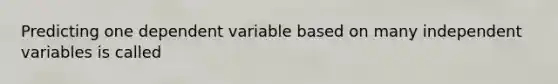 Predicting one dependent variable based on many independent variables is called