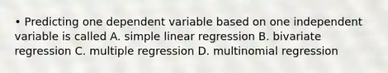 • Predicting one dependent variable based on one independent variable is called A. simple linear regression B. bivariate regression C. multiple regression D. multinomial regression