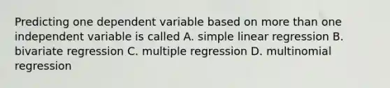 Predicting one dependent variable based on <a href='https://www.questionai.com/knowledge/keWHlEPx42-more-than' class='anchor-knowledge'>more than</a> one independent variable is called A. <a href='https://www.questionai.com/knowledge/kuO8H0fiMa-simple-linear-regression' class='anchor-knowledge'>simple linear regression</a> B. bivariate regression C. multiple regression D. multinomial regression