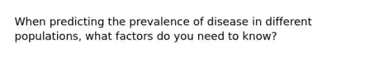 When predicting the prevalence of disease in different populations, what factors do you need to know?