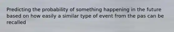 Predicting the probability of something happening in the future based on how easily a similar type of event from the pas can be recalled