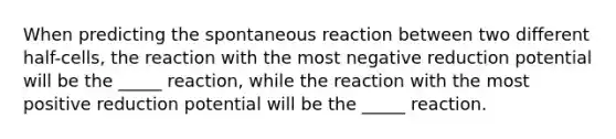 When predicting the spontaneous reaction between two different half-cells, the reaction with the most negative reduction potential will be the _____ reaction, while the reaction with the most positive reduction potential will be the _____ reaction.