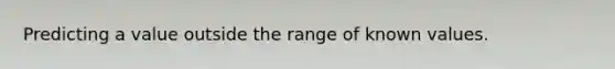 Predicting a value outside the range of known values.