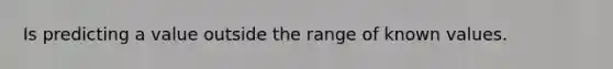 Is predicting a value outside the range of known values.