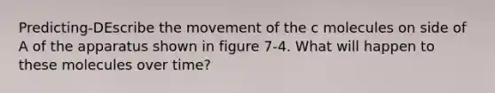 Predicting-DEscribe the movement of the c molecules on side of A of the apparatus shown in figure 7-4. What will happen to these molecules over time?