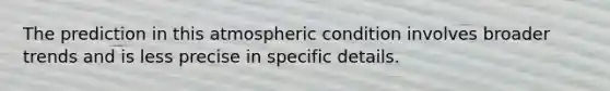 The prediction in this atmospheric condition involves broader trends and is less precise in specific details.