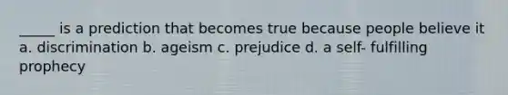 _____ is a prediction that becomes true because people believe it a. discrimination b. ageism c. prejudice d. a self- fulfilling prophecy