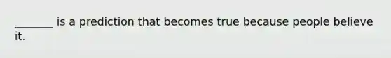 _______ is a prediction that becomes true because people believe it.