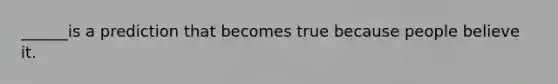 ______is a prediction that becomes true because people believe it.