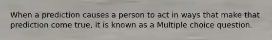 When a prediction causes a person to act in ways that make that prediction come true, it is known as a Multiple choice question.