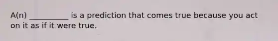 A(n) __________ is a prediction that comes true because you act on it as if it were true.