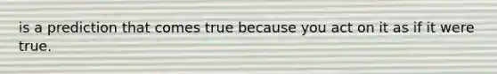 is a prediction that comes true because you act on it as if it were true.
