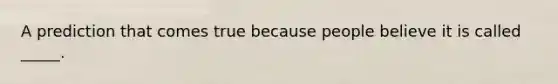 A prediction that comes true because people believe it is called _____.