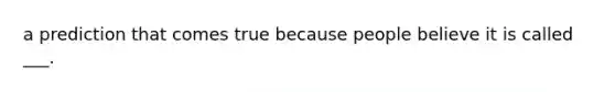 a prediction that comes true because people believe it is called ___.