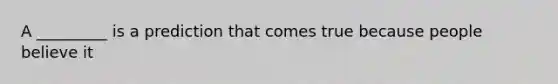 A _________ is a prediction that comes true because people believe it