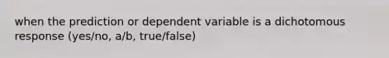 when the prediction or dependent variable is a dichotomous response (yes/no, a/b, true/false)