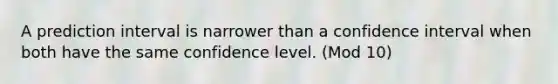 A prediction interval is narrower than a confidence interval when both have the same confidence level. (Mod 10)