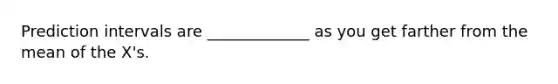 Prediction intervals are _____________ as you get farther from the mean of the X's.