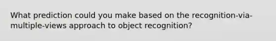 What prediction could you make based on the recognition-via-multiple-views approach to object recognition?