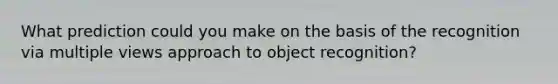 What prediction could you make on the basis of the recognition via multiple views approach to object recognition?