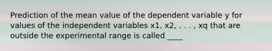 Prediction of the mean value of the dependent variable y for values of the independent variables x1, x2, . . . , xq that are outside the experimental range is called ____