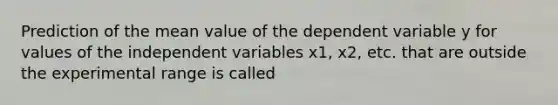 Prediction of the mean value of the dependent variable y for values of the independent variables x1, x2, etc. that are outside the experimental range is called