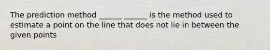 The prediction method ______ ______ is the method used to estimate a point on the line that does not lie in between the given points