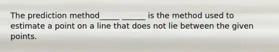 The prediction method_____ ______ is the method used to estimate a point on a line that does not lie between the given points.