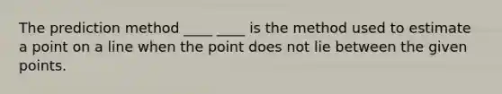 The prediction method ____ ____ is the method used to estimate a point on a line when the point does not lie between the given points.