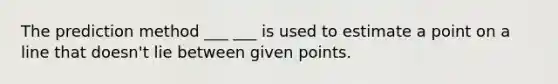 The prediction method ___ ___ is used to estimate a point on a line that doesn't lie between given points.