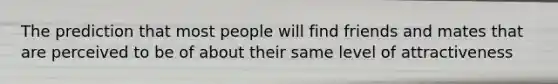 The prediction that most people will find friends and mates that are perceived to be of about their same level of attractiveness