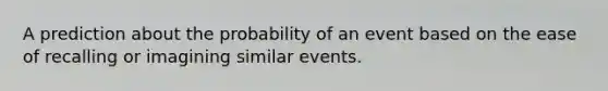 A prediction about the probability of an event based on the ease of recalling or imagining similar events.